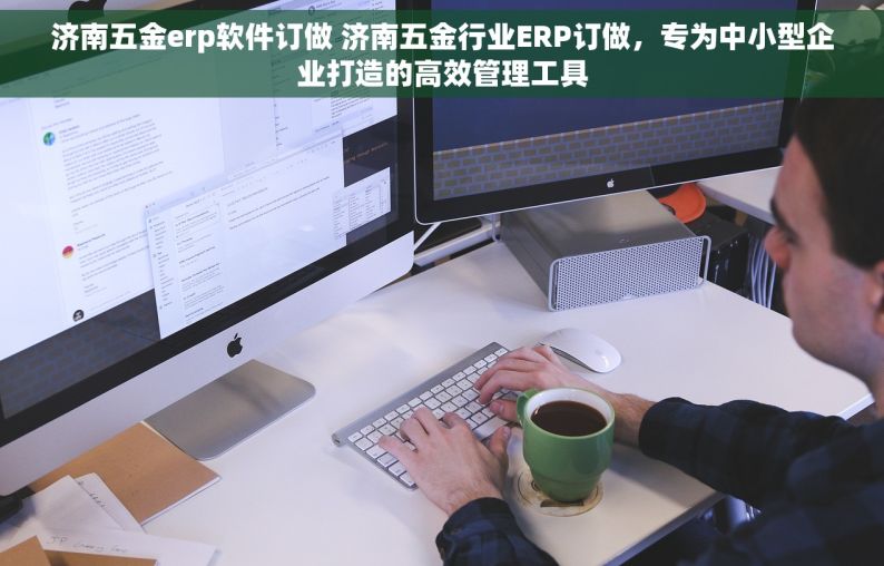 济南五金erp软件订做 济南五金行业ERP订做，专为中小型企业打造的高效管理工具