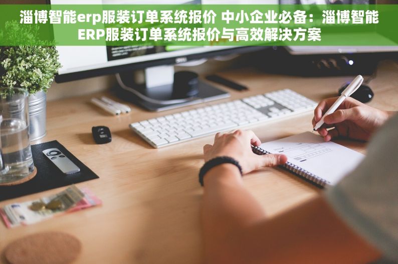 淄博智能erp服装订单系统报价 中小企业必备：淄博智能ERP服装订单系统报价与高效解决方案