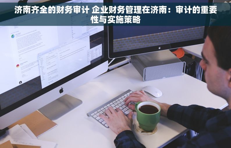 济南齐全的财务审计 企业财务管理在济南：审计的重要性与实施策略