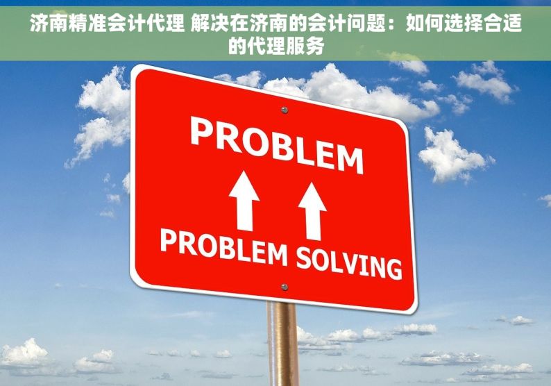 济南精准会计代理 解决在济南的会计问题：如何选择合适的代理服务