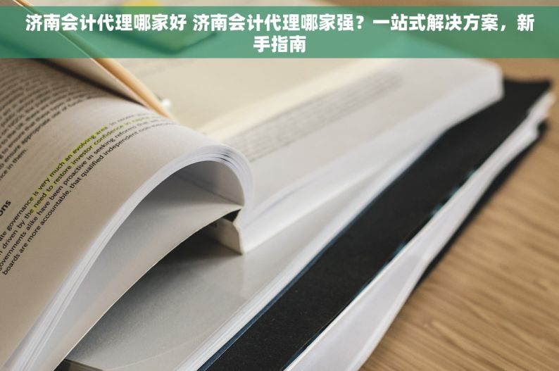 济南会计代理哪家好 济南会计代理哪家强？一站式解决方案，新手指南