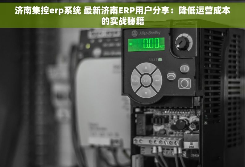 济南集控erp系统 最新济南ERP用户分享：降低运营成本的实战秘籍