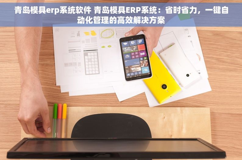 青岛模具erp系统软件 青岛模具ERP系统：省时省力，一键自动化管理的高效解决方案