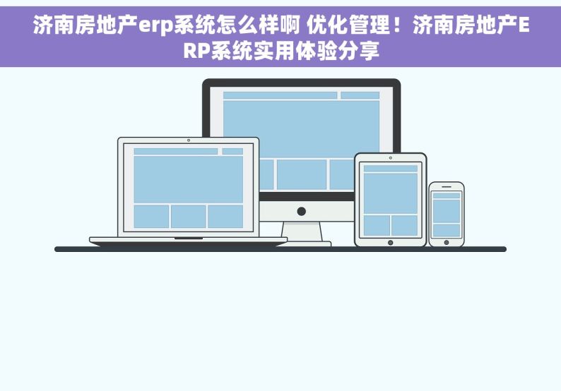 济南房地产erp系统怎么样啊 优化管理！济南房地产ERP系统实用体验分享