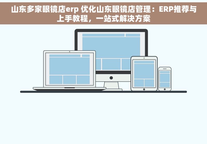 山东多家眼镜店erp 优化山东眼镜店管理：ERP推荐与上手教程，一站式解决方案