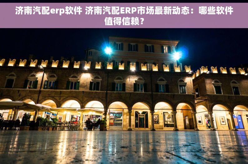 济南汽配erp软件 济南汽配ERP市场最新动态：哪些软件值得信赖？