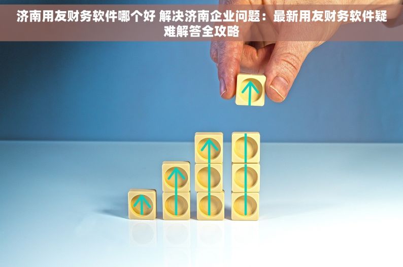 济南用友财务软件哪个好 解决济南企业问题：最新用友财务软件疑难解答全攻略