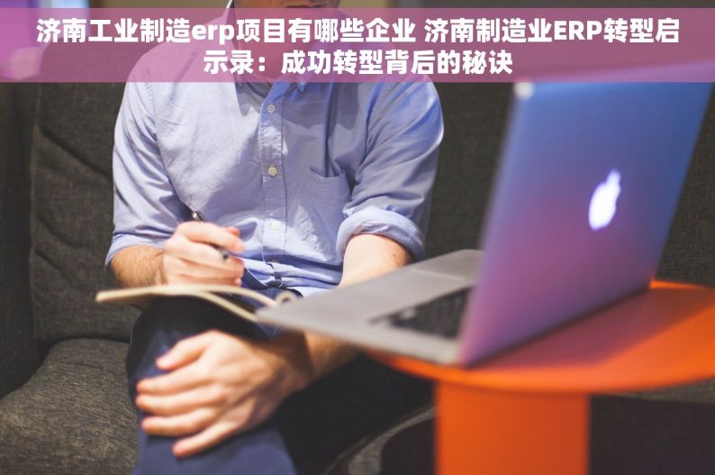 济南工业制造erp项目有哪些企业 济南制造业ERP转型启示录：成功转型背后的秘诀