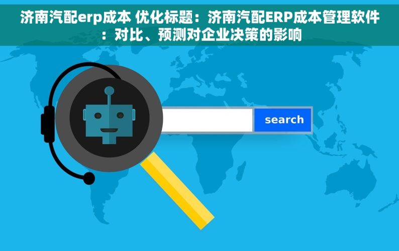 济南汽配erp成本 优化标题：济南汽配ERP成本管理软件：对比、预测对企业决策的影响