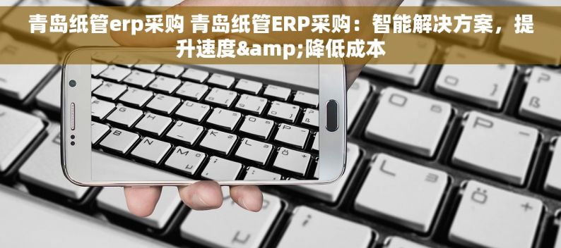 青岛纸管erp采购 青岛纸管ERP采购：智能解决方案，提升速度&降低成本