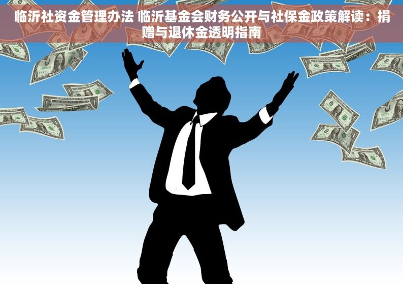 临沂社资金管理办法 临沂基金会财务公开与社保金政策解读：捐赠与退休金透明指南