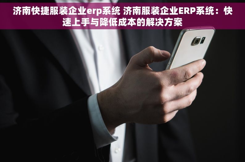 济南快捷服装企业erp系统 济南服装企业ERP系统：快速上手与降低成本的解决方案