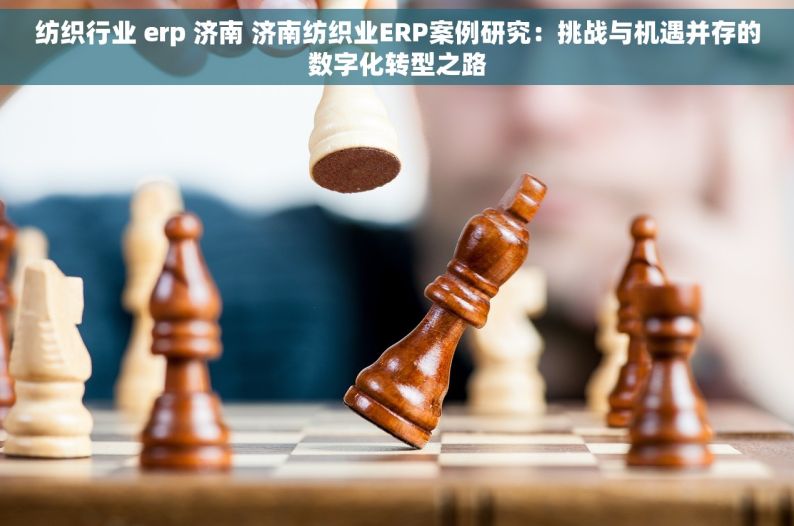 纺织行业 erp 济南 济南纺织业ERP案例研究：挑战与机遇并存的数字化转型之路