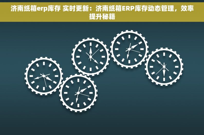 济南纸箱erp库存 实时更新：济南纸箱ERP库存动态管理，效率提升秘籍