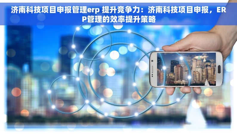 济南科技项目申报管理erp 提升竞争力：济南科技项目申报，ERP管理的效率提升策略