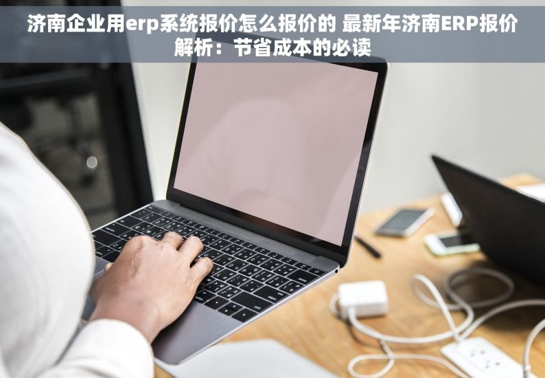 济南企业用erp系统报价怎么报价的 最新年济南ERP报价解析：节省成本的必读