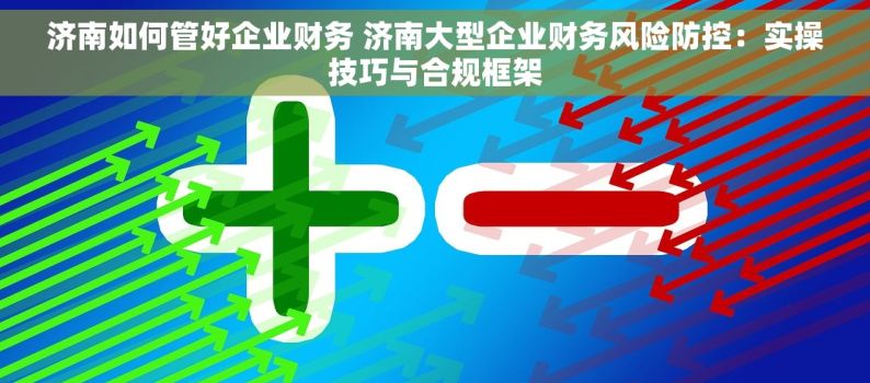 济南如何管好企业财务 济南大型企业财务风险防控：实操技巧与合规框架