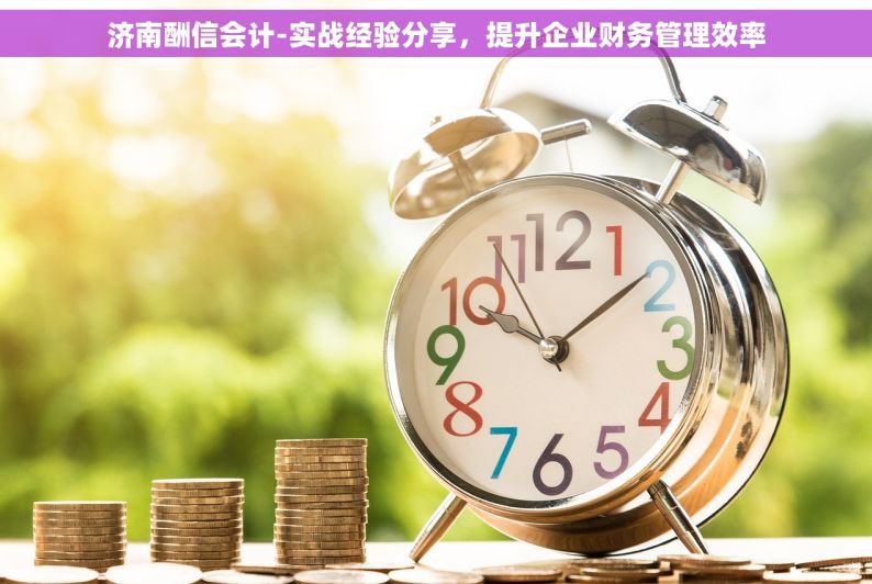 济南酬信会计-实战经验分享，提升企业财务管理效率