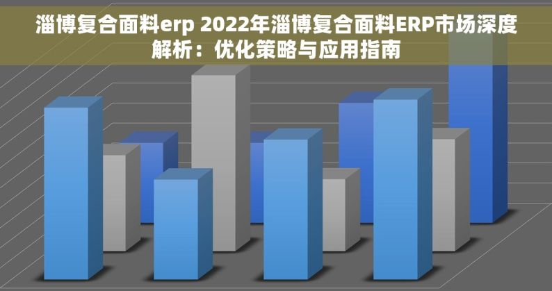 淄博复合面料erp 2022年淄博复合面料ERP市场深度解析：优化策略与应用指南