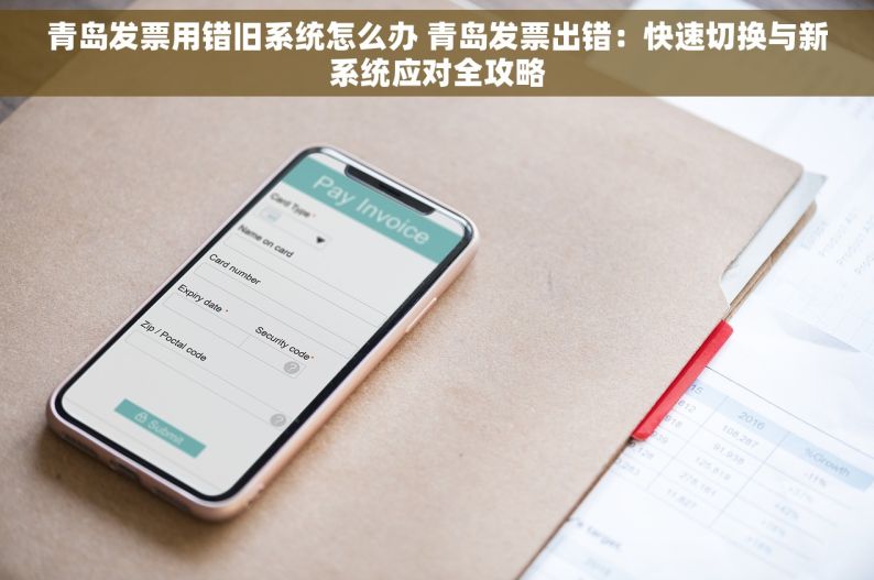 青岛发票用错旧系统怎么办 青岛发票出错：快速切换与新系统应对全攻略