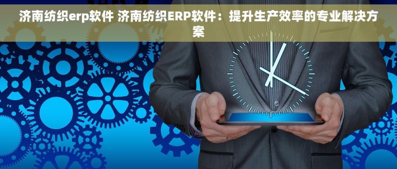 济南纺织erp软件 济南纺织ERP软件：提升生产效率的专业解决方案