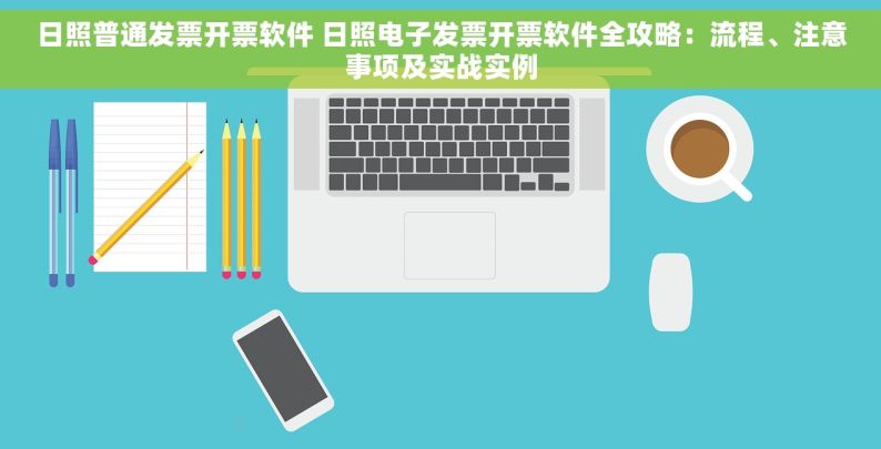 日照普通发票开票软件 日照电子发票开票软件全攻略：流程、注意事项及实战实例