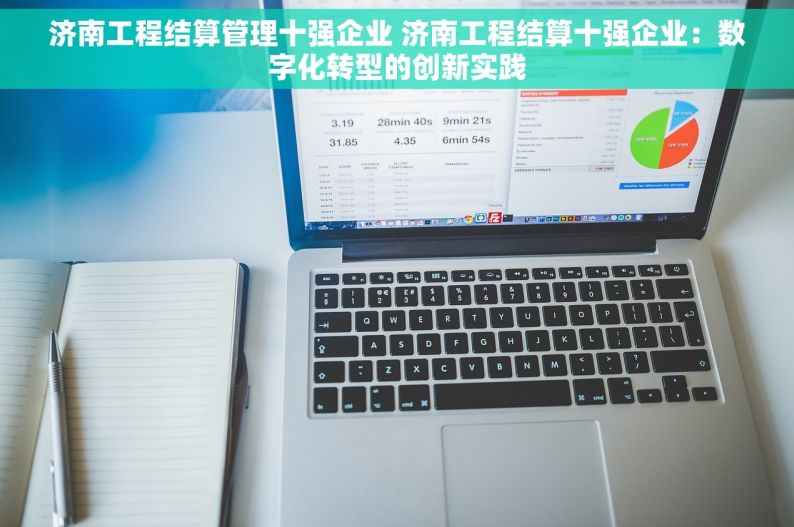 济南工程结算管理十强企业 济南工程结算十强企业：数字化转型的创新实践