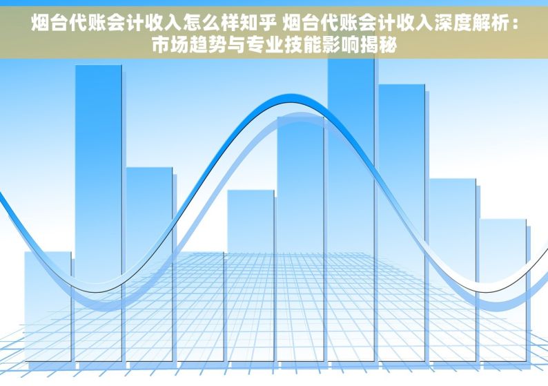 烟台代账会计收入怎么样知乎 烟台代账会计收入深度解析：市场趋势与专业技能影响揭秘