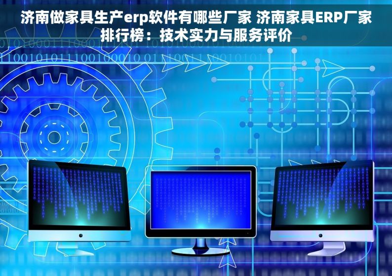 济南做家具生产erp软件有哪些厂家 济南家具ERP厂家排行榜：技术实力与服务评价