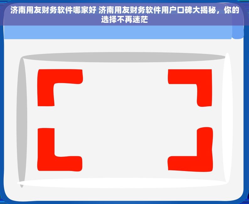 济南用友财务软件哪家好 济南用友财务软件用户口碑大揭秘，你的选择不再迷茫