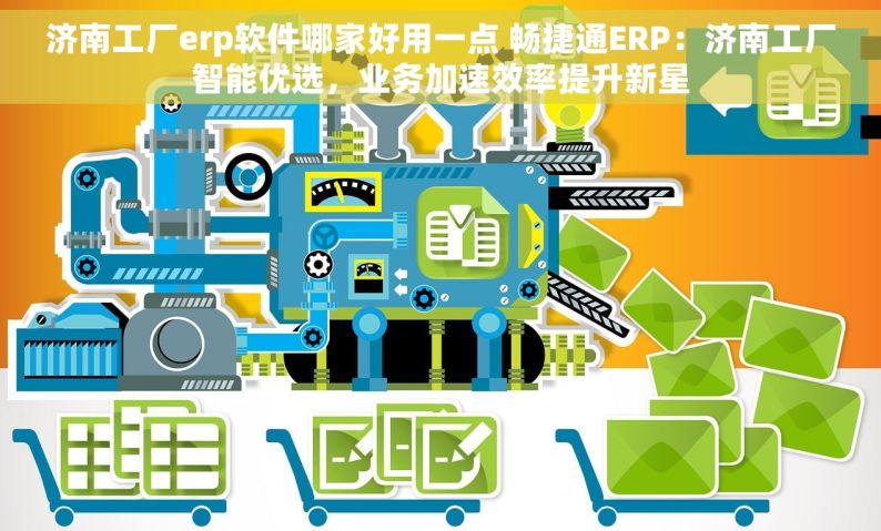 济南工厂erp软件哪家好用一点 畅捷通ERP：济南工厂智能优选，业务加速效率提升新星