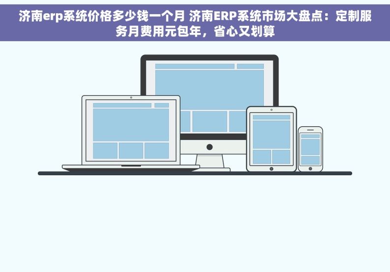 济南erp系统价格多少钱一个月 济南ERP系统市场大盘点：定制服务月费用元包年，省心又划算