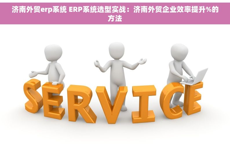 济南外贸erp系统 ERP系统选型实战：济南外贸企业效率提升%的方法