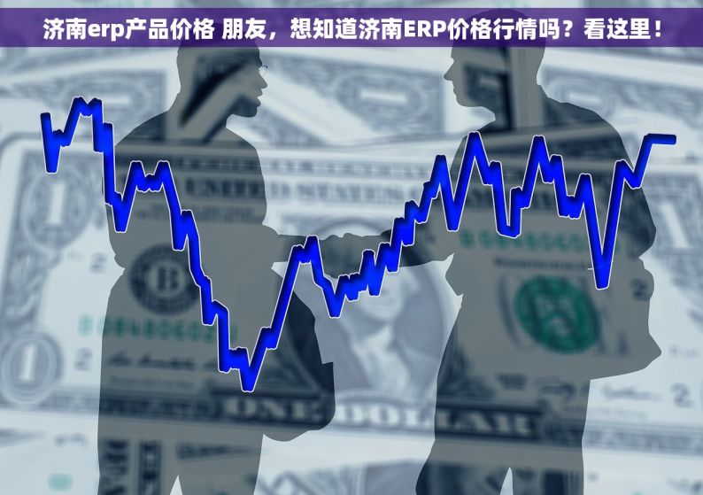 济南erp产品价格 朋友，想知道济南ERP价格行情吗？看这里！