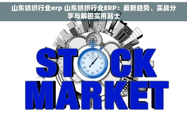 山东纺织行业erp 山东纺织行业ERP：最新趋势、实战分享与解困实用贴士