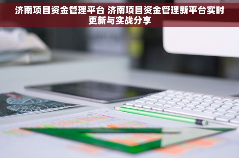 济南项目资金管理平台 济南项目资金管理新平台实时更新与实战分享