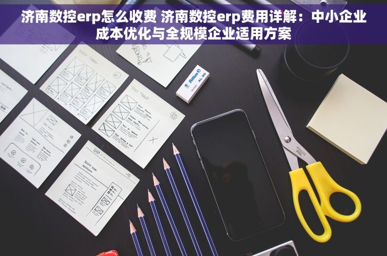 济南数控erp怎么收费 济南数控erp费用详解：中小企业成本优化与全规模企业适用方案