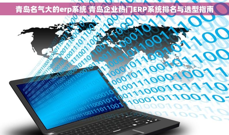 青岛名气大的erp系统 青岛企业热门ERP系统排名与选型指南