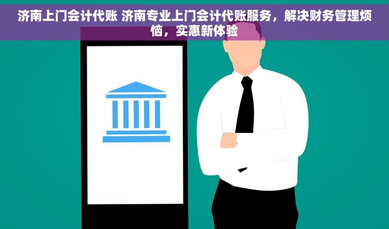 济南上门会计代账 济南专业上门会计代账服务，解决财务管理烦恼，实惠新体验