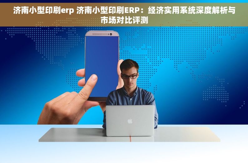 济南小型印刷erp 济南小型印刷ERP：经济实用系统深度解析与市场对比评测