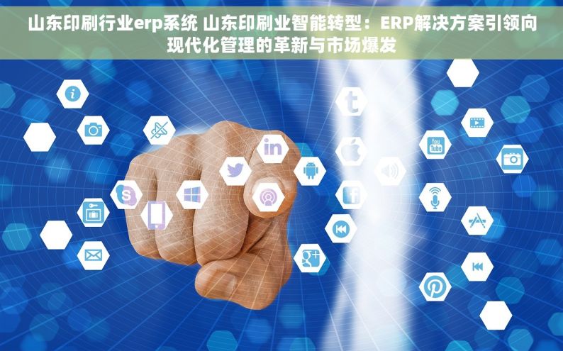 山东印刷行业erp系统 山东印刷业智能转型：ERP解决方案引领向现代化管理的革新与市场爆发