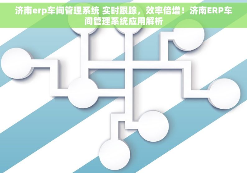 济南erp车间管理系统 实时跟踪，效率倍增！济南ERP车间管理系统应用解析