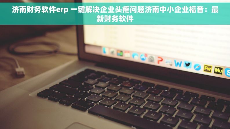 济南财务软件erp 一键解决企业头疼问题济南中小企业福音：最新财务软件