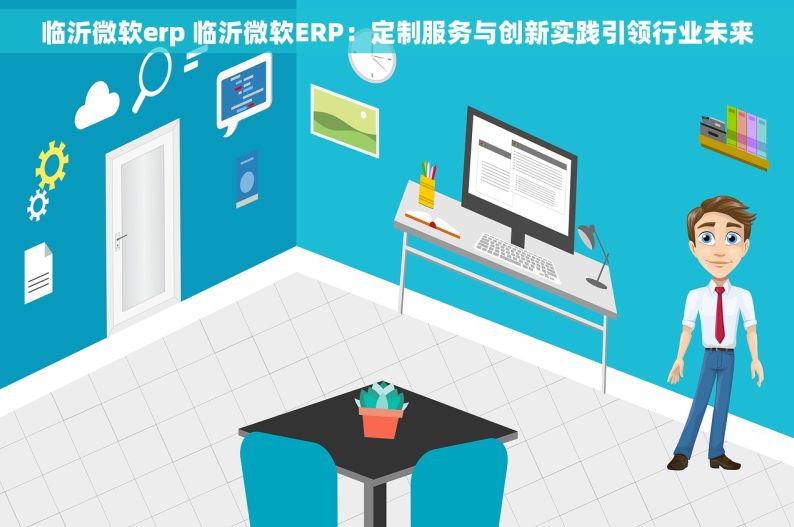 临沂微软erp 临沂微软ERP：定制服务与创新实践引领行业未来