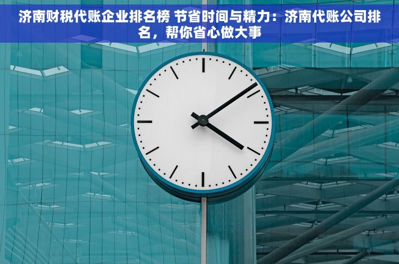 济南财税代账企业排名榜 节省时间与精力：济南代账公司排名，帮你省心做大事