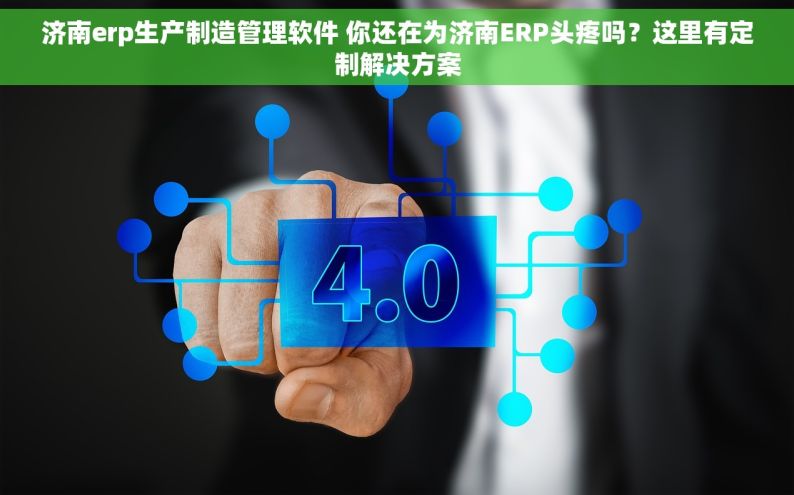 济南erp生产制造管理软件 你还在为济南ERP头疼吗？这里有定制解决方案