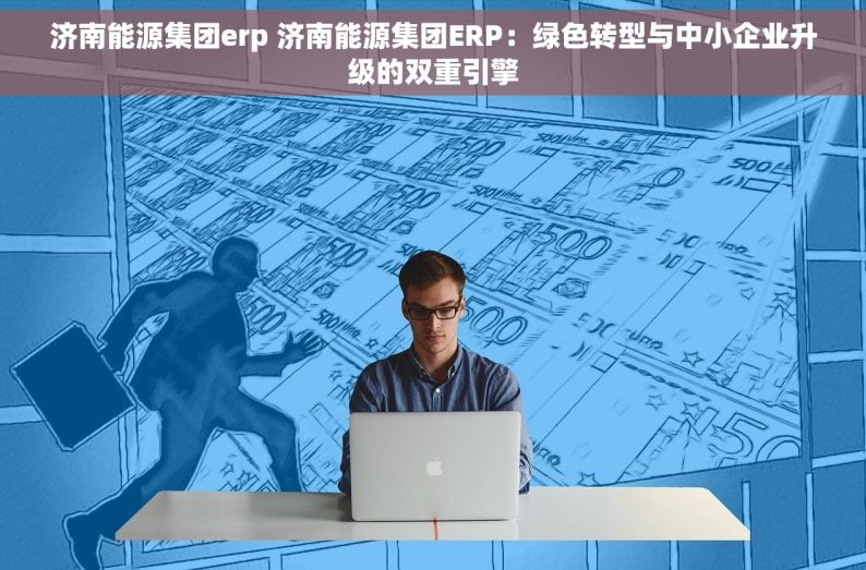 济南能源集团erp 济南能源集团ERP：绿色转型与中小企业升级的双重引擎