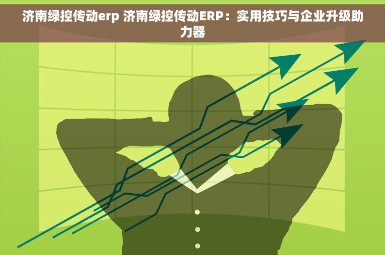 济南绿控传动erp 济南绿控传动ERP：实用技巧与企业升级助力器