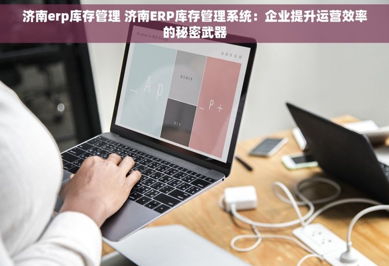 济南erp库存管理 济南ERP库存管理系统：企业提升运营效率的秘密武器