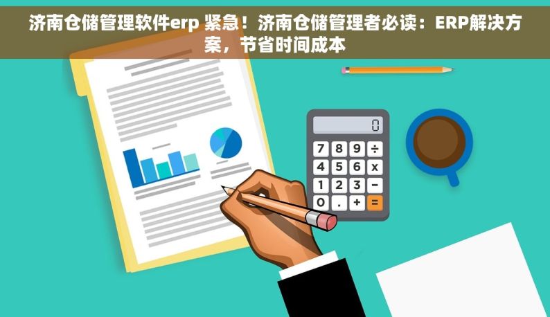 济南仓储管理软件erp 紧急！济南仓储管理者必读：ERP解决方案，节省时间成本